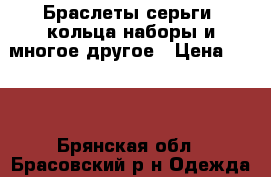 Браслеты,серьги, кольца,наборы и многое другое › Цена ­ 300 - Брянская обл., Брасовский р-н Одежда, обувь и аксессуары » Аксессуары   